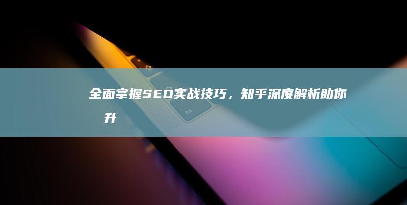 全面掌握SEO实战技巧，知乎深度解析助你提升搜索引擎优化效果