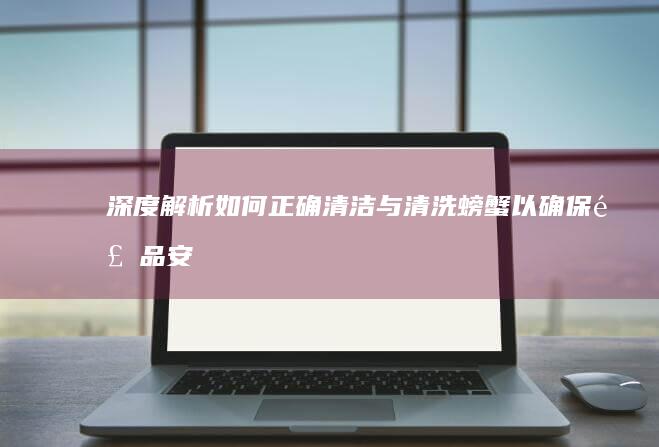 深度解析：如何正确清洁与清洗螃蟹以确保食品安全与美味